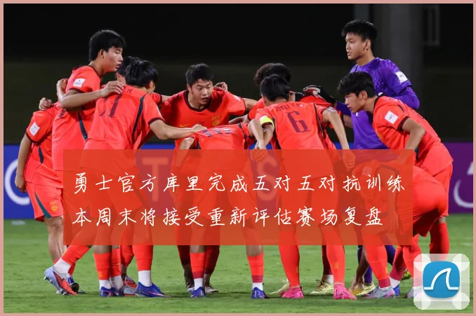 勇士官方库里完成五对五对抗训练本周末将接受重新评估赛场复盘