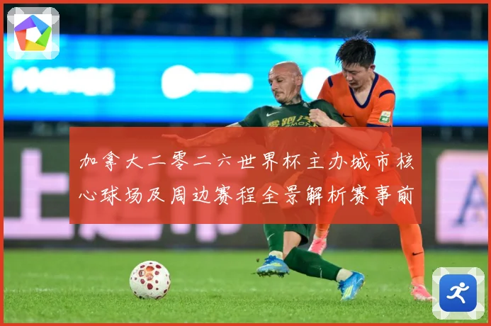 加拿大二零二六世界杯主办城市核心球场及周边赛程全景解析赛事前瞻