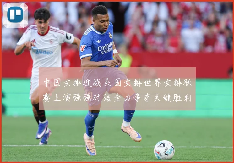 中国女排迎战美国女排世界女排联赛上演强强对话全力争夺关键胜利荣耀之战