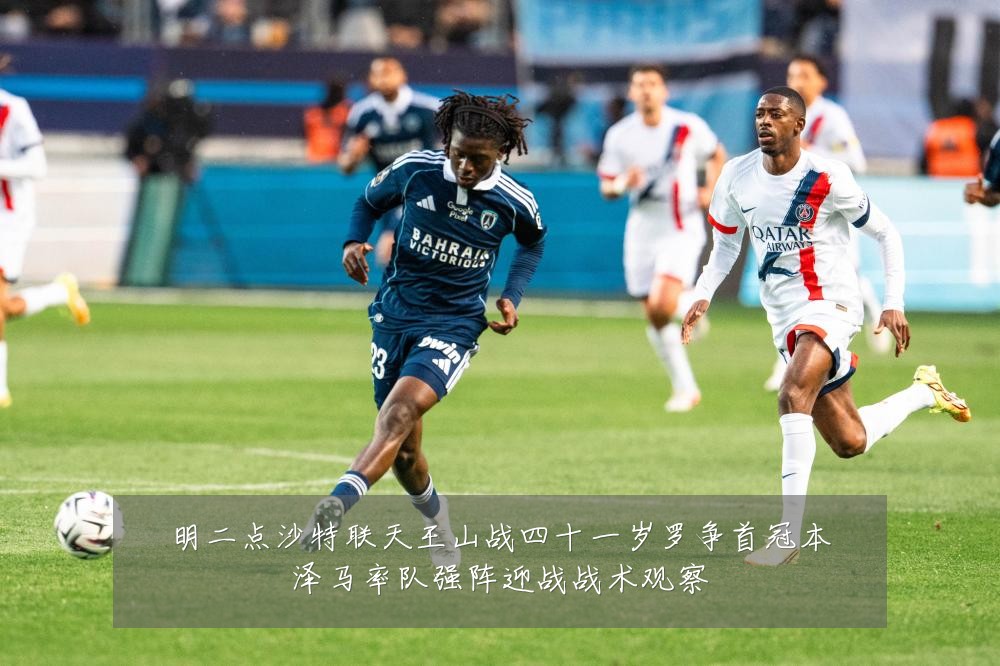 明二点沙特联天王山战四十一岁罗争首冠本泽马率队强阵迎战战术观察