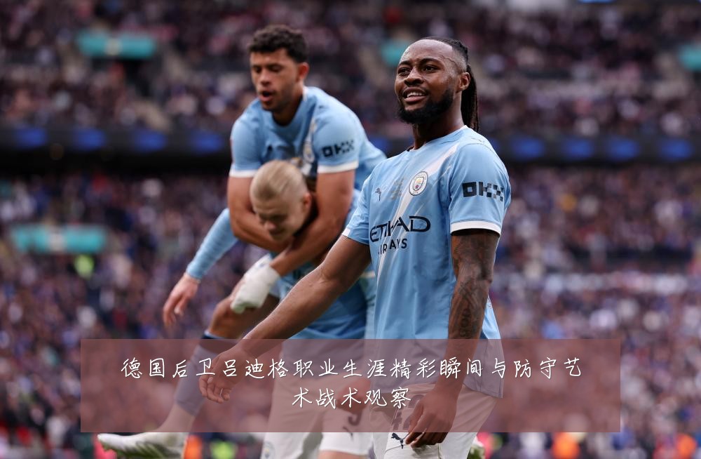 德国后卫吕迪格职业生涯精彩瞬间与防守艺术战术观察